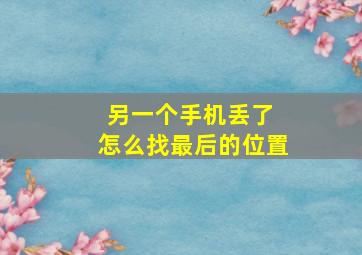 另一个手机丢了 怎么找最后的位置